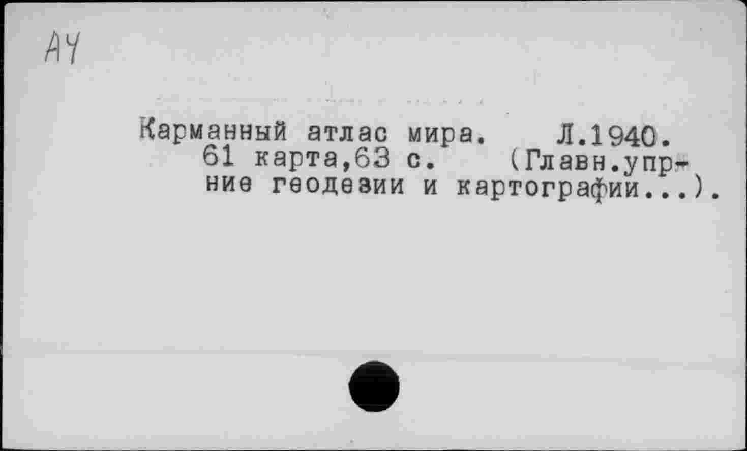 ﻿ЛУ
Карманный атлас мира. Л.1940.
61 карта,63 с. (Главн.упр-ние геодезии и картографии...).